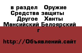  в раздел : Оружие. Средства защиты » Другое . Ханты-Мансийский,Белоярский г.